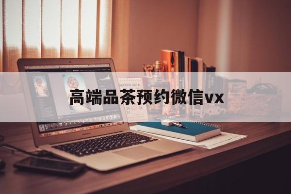 定安关于高端品茶预约微信vx的信息